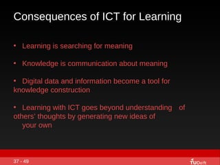 Consequences of ICT for Learning 37 - 49 <ul><li>Learning is searching for meaning </li></ul><ul><li>Knowledge is communic...