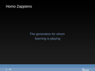 Homo Zappiens <ul><ul><li>The generation for whom  </li></ul></ul><ul><ul><li>learning is playing </li></ul></ul>5 - 49 