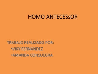 HOMO ANTECESsOR
TRABAJO REALIZADO POR:
•VIKY FERNÁNDEZ
•AMANDA CONSUEGRA
 