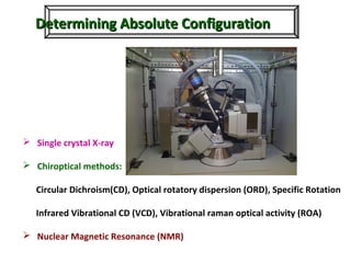 Determining Absolute ConfigurationDetermining Absolute Configuration
 Single crystal X-ray
 Chiroptical methods:
Circular Dichroism(CD), Optical rotatory dispersion (ORD), Specific Rotation
Infrared Vibrational CD (VCD), Vibrational raman optical activity (ROA)
 Nuclear Magnetic Resonance (NMR)
 