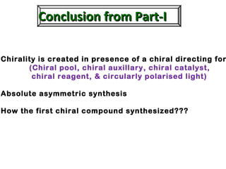 Conclusion from Part-IConclusion from Part-I
Chirality is created in presence of a chiral directing for
(Chiral pool, chiral auxillary, chiral catalyst,
chiral reagent, & circularly polarised light)
Absolute asymmetric synthesis
How the first chiral compound synthesized???
 