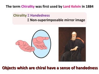 The term Chirality was first used by Lord Kelvin in 1884
Chirality Ξ Handedness
Ξ Non-superimposable mirror image
Objects which are chiral have a sense of handednessObjects which are chiral have a sense of handedness
 