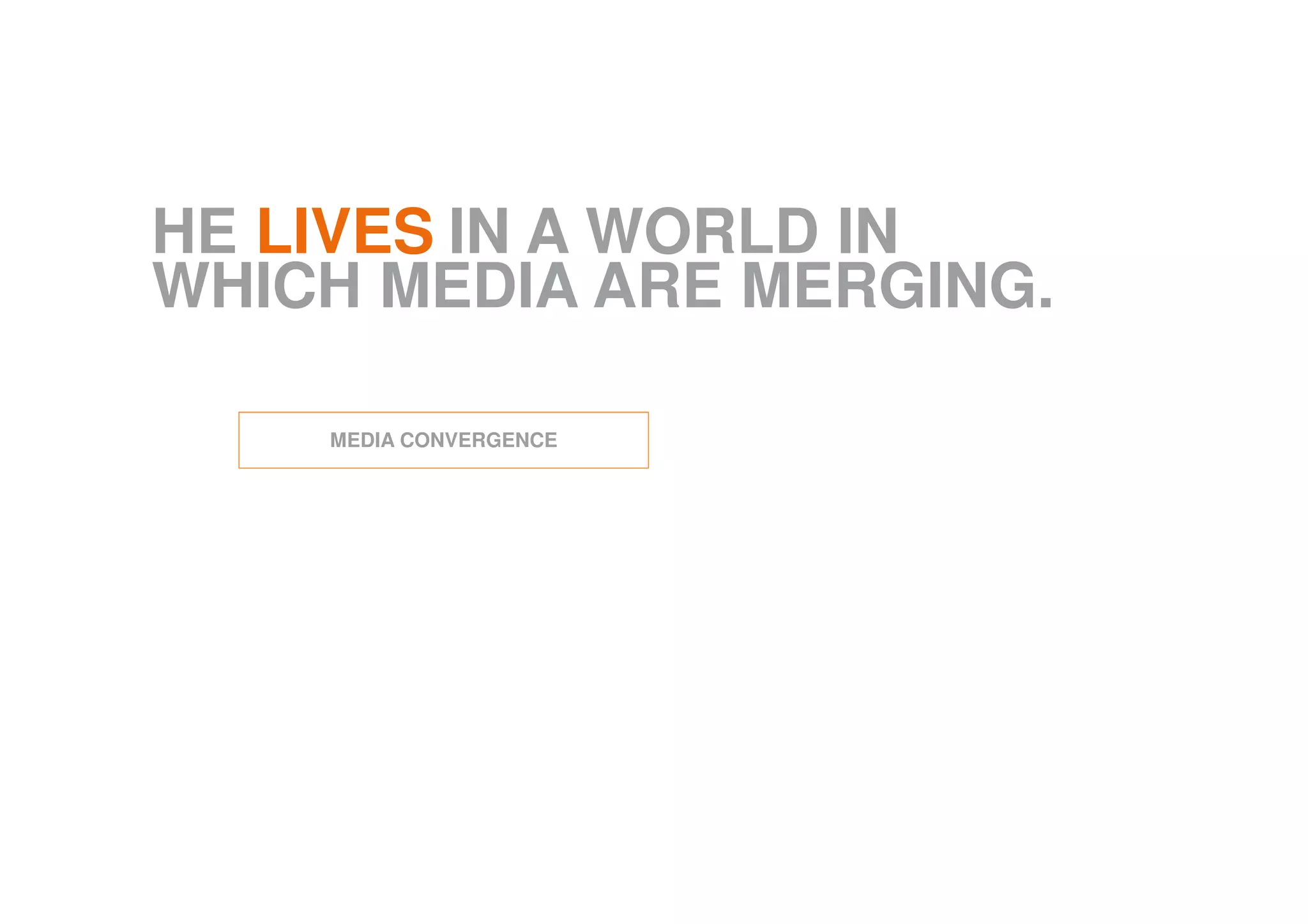 HE LIVES IN A WORLD IN
WHICH MEDIA ARE MERGING.
MEDIA CONVERGENCE
 