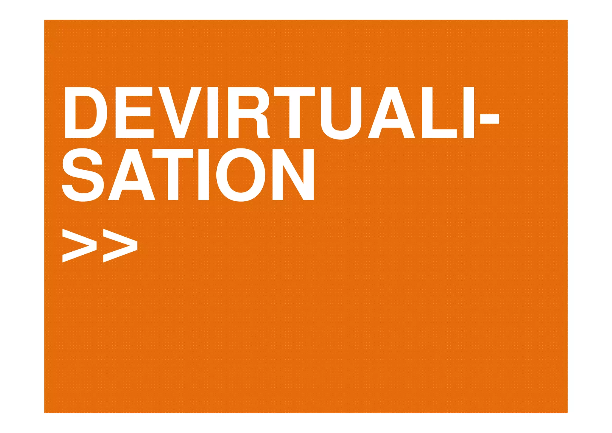 DEVIRTUALI-
SATION
>>
 