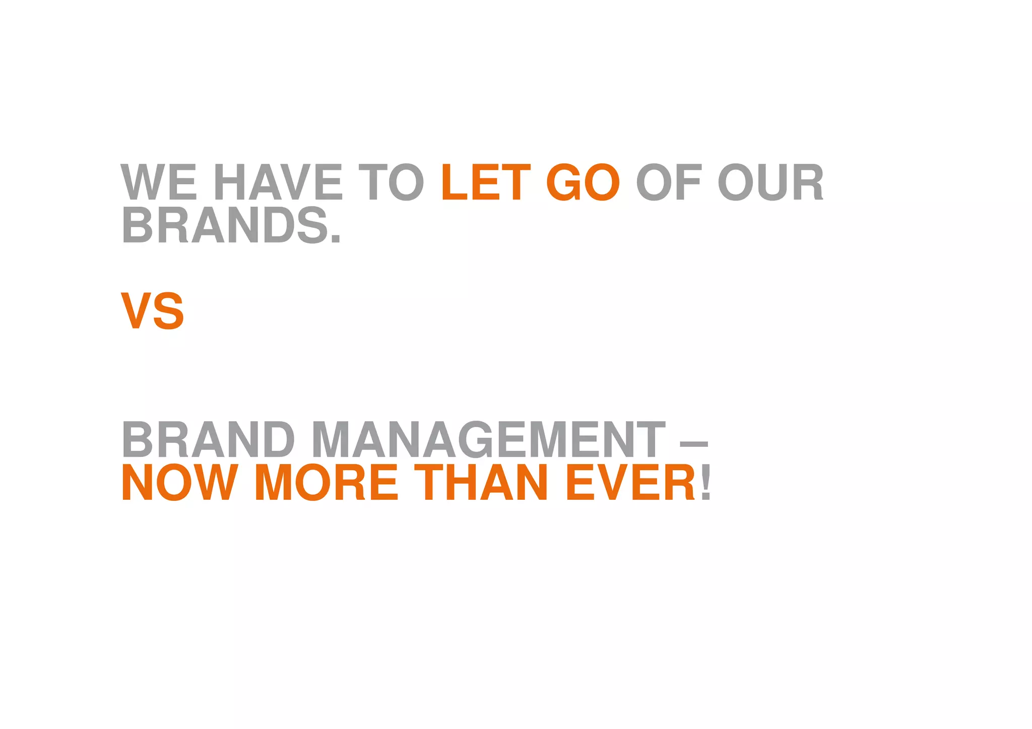 WE HAVE TO LET GO OF OUR
BRANDS.
VS
BRAND MANAGEMENT –
NOW MORE THAN EVER!
 