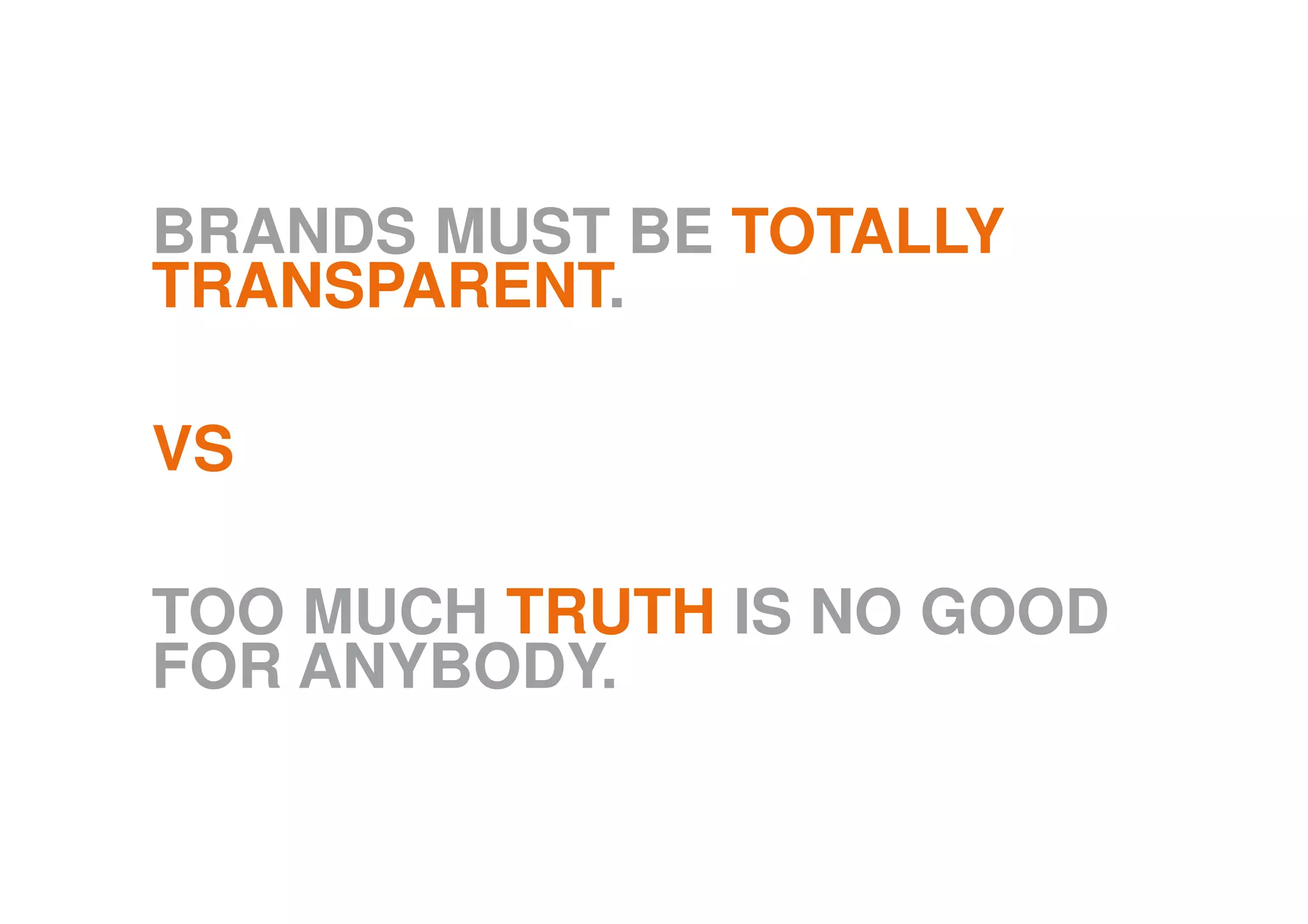 BRANDS MUST BE TOTALLY
TRANSPARENT.
VS
TOO MUCH TRUTH IS NO GOOD
FOR ANYBODY.
 