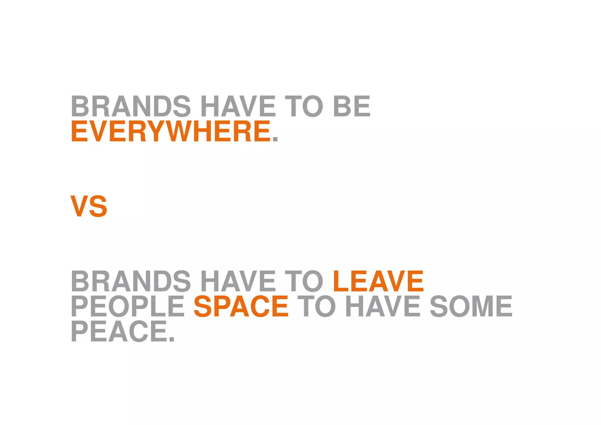BRANDS HAVE TO BE
EVERYWHERE.
VS
BRANDS HAVE TO LEAVE
PEOPLE SPACE TO HAVE SOME
PEACE.
 
