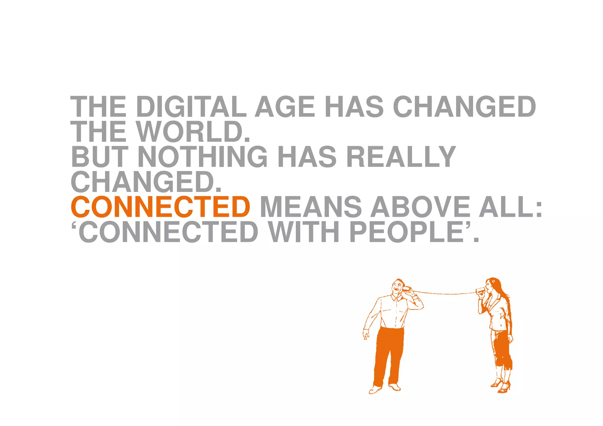 THE DIGITAL AGE HAS CHANGED
THE WORLD.
BUT NOTHING HAS REALLY
CHANGED.
CONNECTED MEANS ABOVE ALL:
‘CONNECTED WITH PEOPLE’.
 