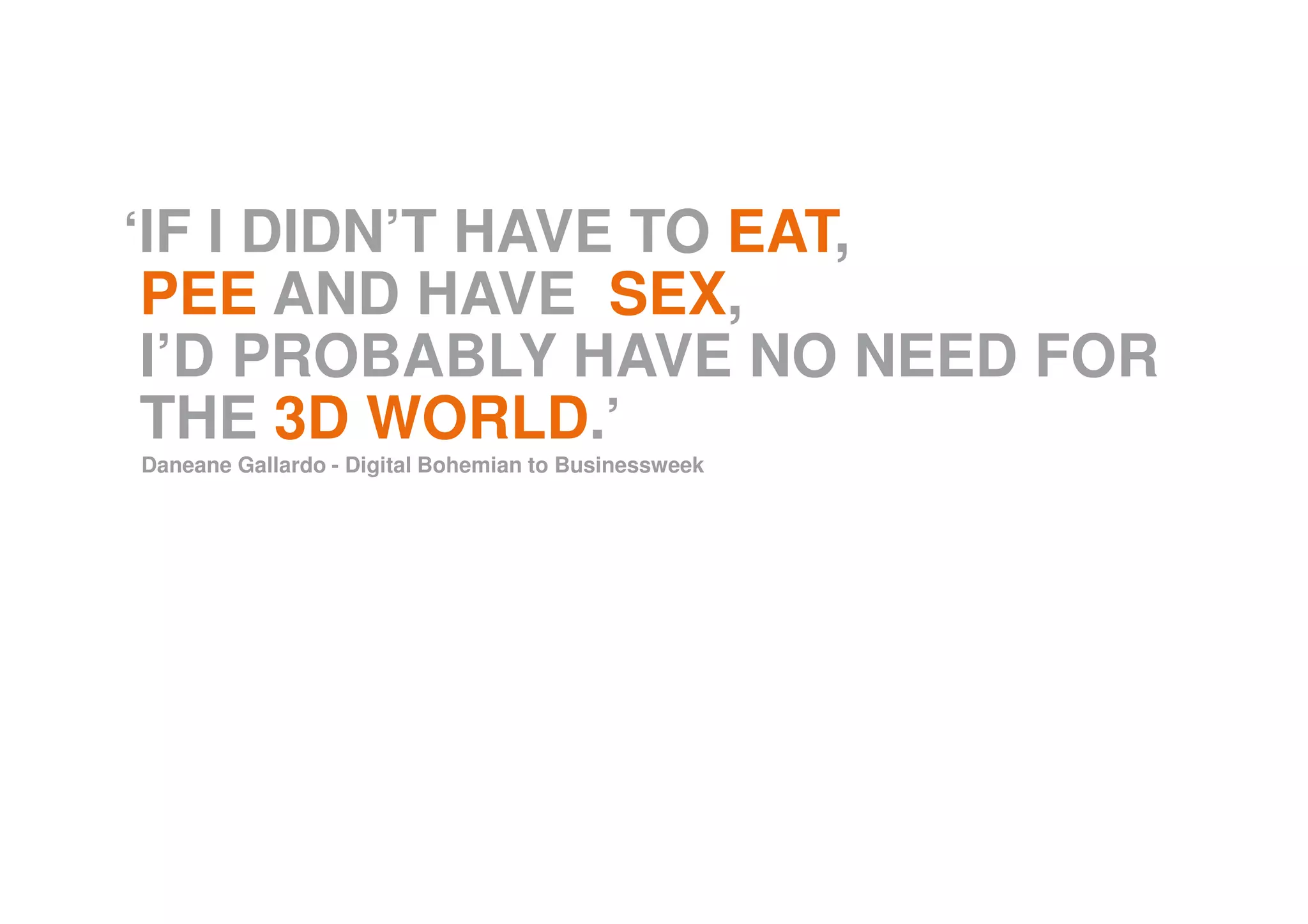 ‘IF I DIDN’T HAVE TO EAT,
PEE AND HAVE SEX,
I’D PROBABLY HAVE NO NEED FOR
THE 3D WORLD.’
Daneane Gallardo - Digital Bohemian to Businessweek
 