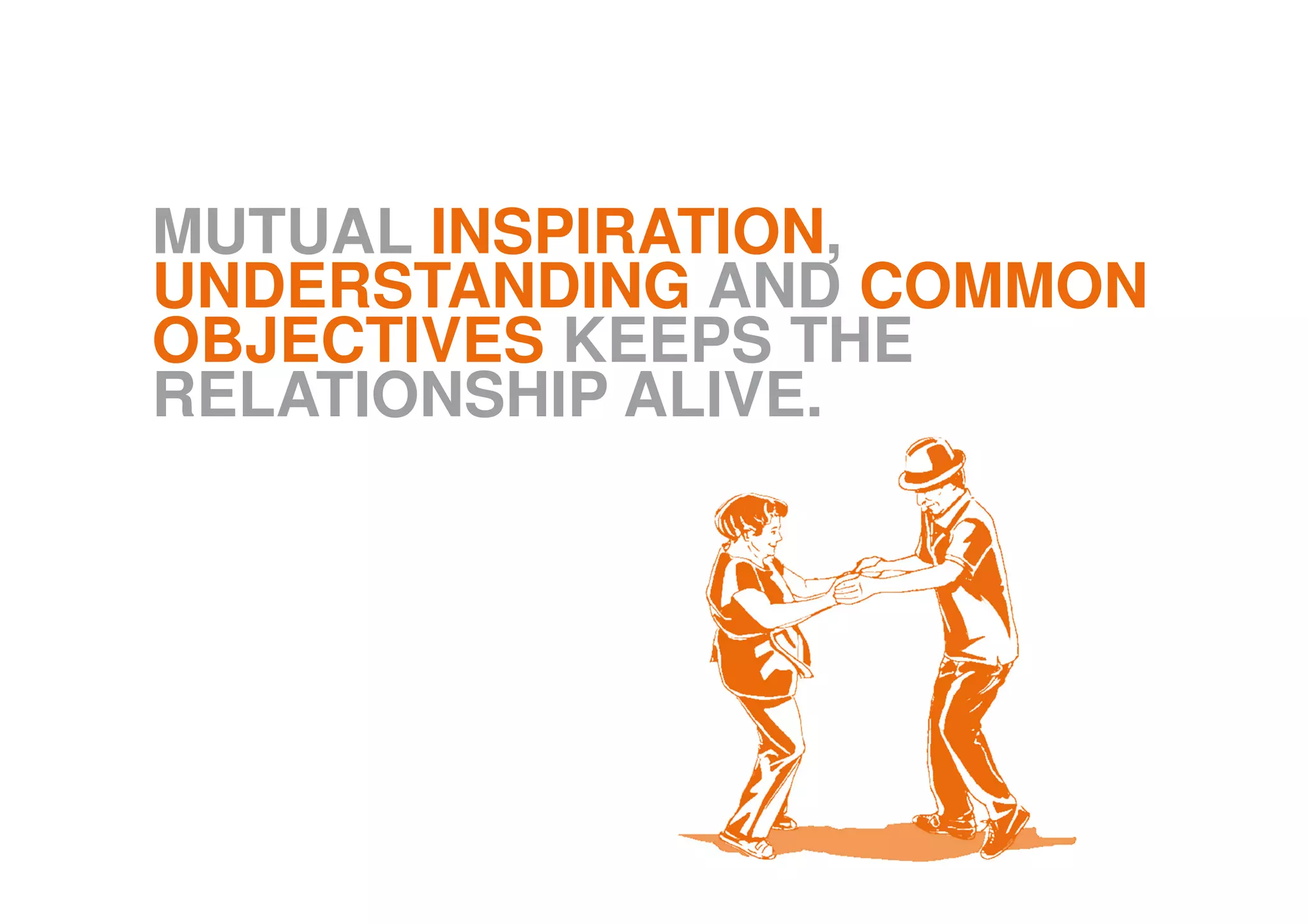 MUTUAL INSPIRATION,
UNDERSTANDING AND COMMON
OBJECTIVES KEEPS THE
RELATIONSHIP ALIVE.
 