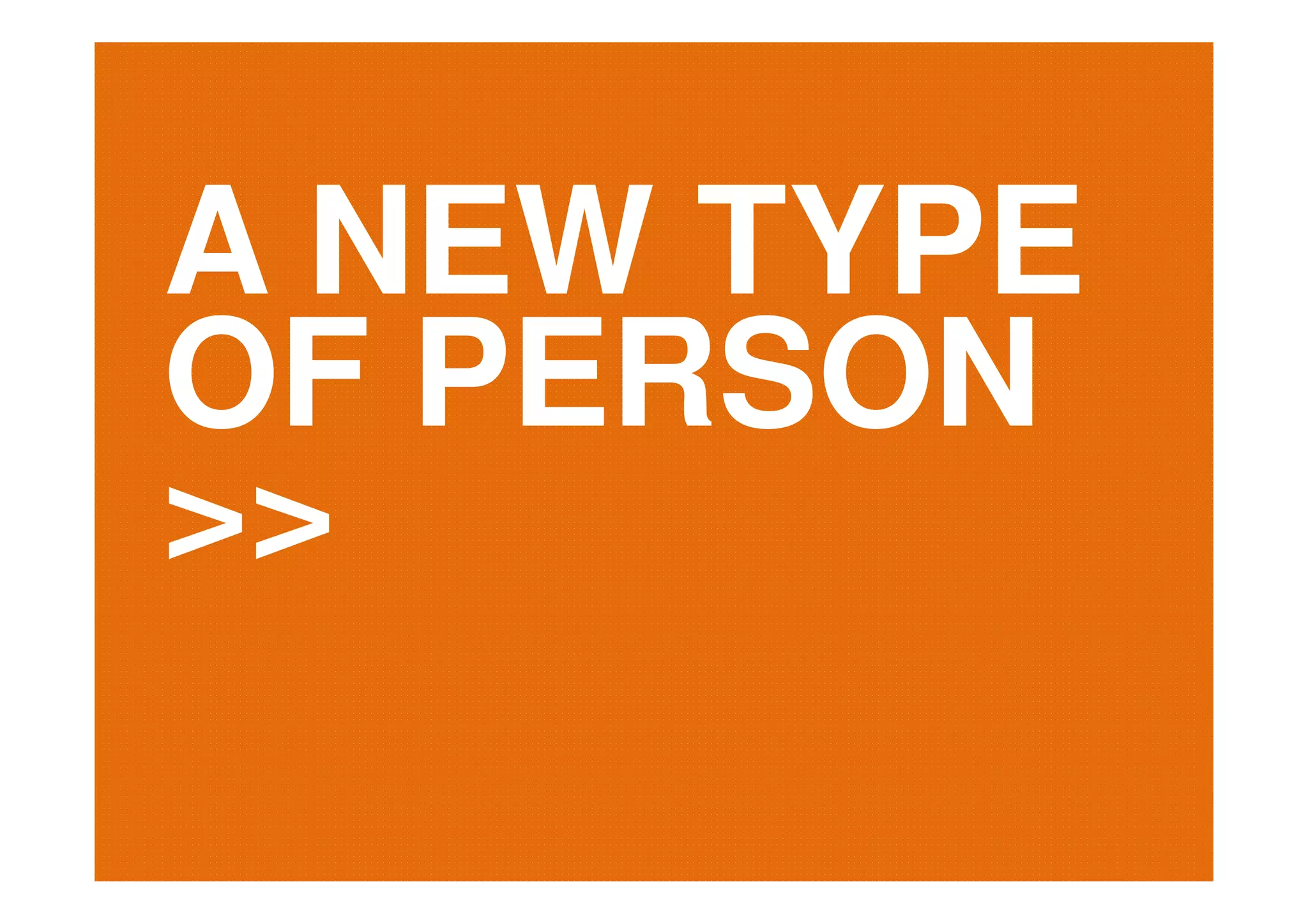 A NEW TYPE
OF PERSON
>>
 