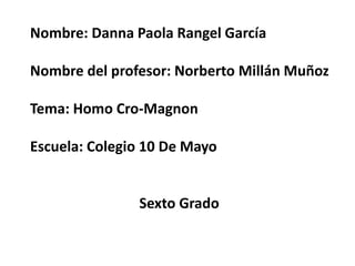 Nombre: Danna Paola Rangel García
Nombre del profesor: Norberto Millán Muñoz
Tema: Homo Cro-Magnon
Escuela: Colegio 10 De Mayo
Sexto Grado
 