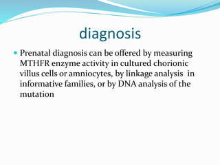 diagnosis
 Prenatal diagnosis can be offered by measuring
MTHFR enzyme activity in cultured chorionic
villus cells or amniocytes, by linkage analysis in
informative families, or by DNA analysis of the
mutation
 