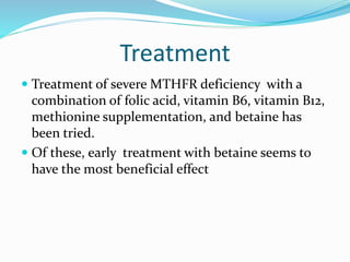 Treatment
 Treatment of severe MTHFR deficiency with a
combination of folic acid, vitamin B6, vitamin B12,
methionine supplementation, and betaine has
been tried.
 Of these, early treatment with betaine seems to
have the most beneficial effect
 
