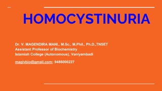 HOMOCYSTINURIA
Dr. V. MAGENDIRA MANI., M.Sc., M.Phil., Ph.D.,TNSET
Assistant Professor of Biochemistry
Islamiah College (Autonomous), Vaniyambadi
magivbio@gmail.com; 9486000227
 