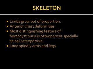  Limbs grow out of proportion.
 Anterior chest deformities.
 Most distinguishing feature of
homocystinuria is osteoporosis specially
spinal osteoporosis.
 Long spindly arms and legs.
 