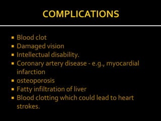 Blood clot
 Damaged vision
 Intellectual disability.
 Coronary artery disease - e.g., myocardial
infarction
 osteoporosis
 Fatty infiltration of liver
 Blood clotting which could lead to heart
strokes.
 