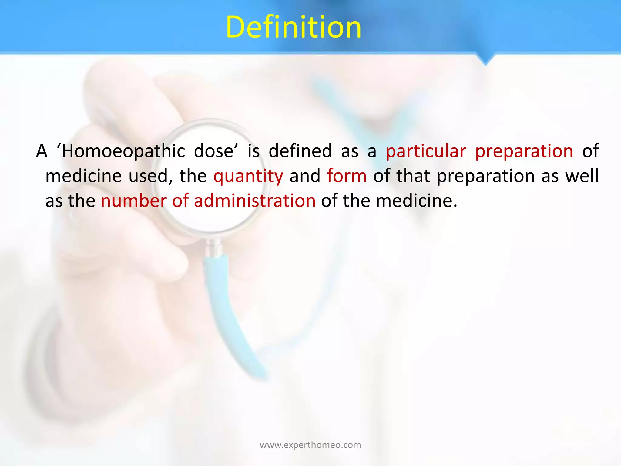 Definition
A ‘Homoeopathic dose’ is defined as a particular preparation of
medicine used, the quantity and form of that preparation as well
as the number of administration of the medicine.
www.experthomeo.com
 