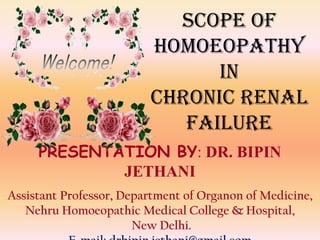 Scope of
homoeopathy
in
chronic renal
failure
PRESENTATION BY: DR. BIPIN
JETHANI
Assistant Professor, Department of Organon of Medicine,
Nehru Homoeopathic Medical College & Hospital,
New Delhi.

 