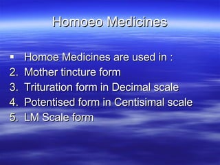 Homoeo Medicines Homoe Medicines are used in : Mother tincture form Trituration form in Decimal scale Potentised form in Centisimal scale LM Scale form 