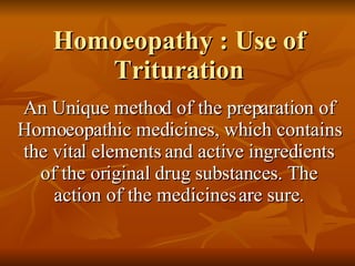 Homoeopathy : Use of Trituration An Unique method of the preparation of Homoeopathic medicines, which contains the vital elements and active ingredients of the original drug substances. The action of the medicines are sure. 