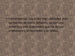 • Herramientas: Los útiles más utilizados eran
las hachas de mano (bifaces), ya con una
simetría y más elaboradas que los de sus
antecesores, el hendedor y las bolas.

 