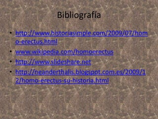 Bibliografía
• http://www.historiasimple.com/2009/07/hom
o-erectus.html
• www.wikipedia.com/homoerectus
• http://www.slideshare.net
• http://neanderthalis.blogspot.com.es/2009/1
2/homo-erectus-su-historia.html

 