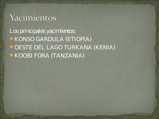 Losprincipalesyacimientos:
KONSO GARDULA (ETIOPÍA)
OESTE DEL LAGO TURKANA (KENIA)
KOOBI FORA (TANZANIA)
 