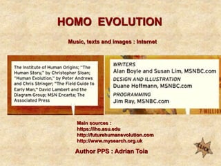HOMO EVOLUTION
Author PPS : Adrian Toia
Music, texts and images : Internet
Main sources :
https://iho.asu.edu
http://futurehumanevolution.com
http://www.mysearch.org.uk
 