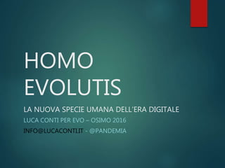 HOMO
EVOLUTIS
LA NUOVA SPECIE UMANA DELL’ERA DIGITALE
LUCA CONTI PER EVO – OSIMO 2016
INFO@LUCACONTI.IT - @PANDEMIA
 