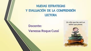 NUEVAS ESTRATEGIAS
Y EVALUACIÓN DE LA COMPRENSIÓN
LECTORA
Docente:
Vanessa Roque Cussi
 