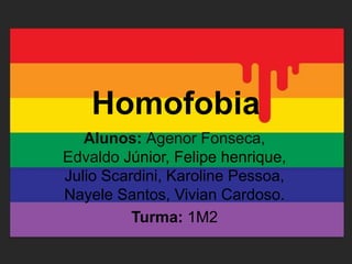 Homofobia
Alunos: Agenor Fonseca,
Edvaldo Júnior, Felipe henrique,
Julio Scardini, Karoline Pessoa,
Nayele Santos, Vivian Cardoso.
Turma: 1M2
 