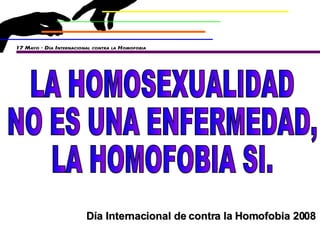LA HOMOSEXUALIDAD NO ES UNA ENFERMEDAD, LA HOMOFOBIA SI. Día Internacional de contra la Homofobia 2008 