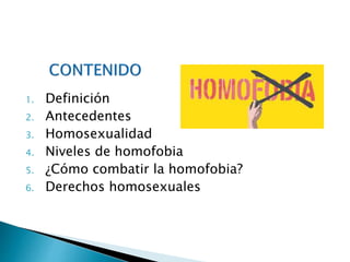 1. Definición
2. Antecedentes
3. Homosexualidad
4. Niveles de homofobia
5. ¿Cómo combatir la homofobia?
6. Derechos homosexuales
 