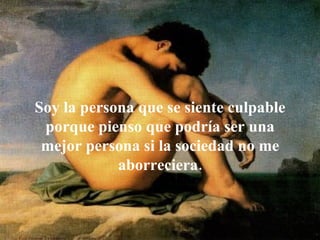 Soy la persona que se siente culpable
 porque pienso que podría ser una
 mejor persona si la sociedad no me
            aborreciera.
 