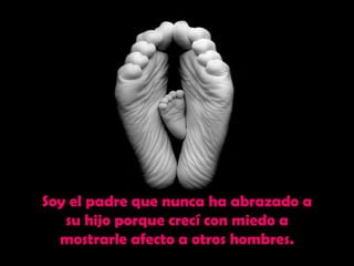 Soy el padre que nunca ha abrazado a
   su hijo porque crecí con miedo a
  mostrarle afecto a otros hombres.
 