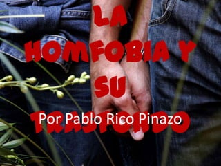 La
Homfobia y
         su
trasfondo
 Por Pablo Rico Pinazo
 