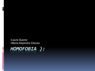 •Laura Suarez
•María Alejandra Chaves

HOMOFOBIA ):
 