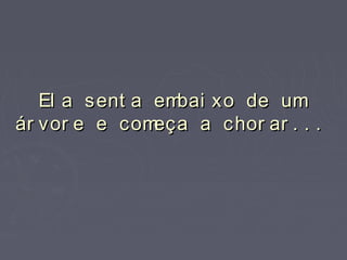El a sent a embai xo de umEl a sent a embai xo de um
ár vor e e começa a chor ar . . .ár vor e e começa a chor ar . . .
 