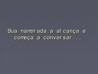 Sua namor ada a al cança eSua namor ada a al cança e
começa a conver sar . . .começa a conver sar . . .
 
