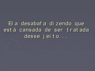 El a desabaf a di zendo queEl a desabaf a di zendo que
est á cansada de ser t r at adaest á cansada de ser t r at ada
desse j ei t o. . .desse j ei t o. . .
 
