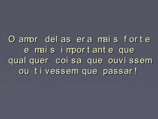 O amor del as er a mai s f or t eO amor del as er a mai s f or t e
e mai s i mpor t ant e quee mai s i mpor t ant e que
qual quer coi sa que ouvi ssemqual quer coi sa que ouvi ssem
ou t i vessem que passar !ou t i vessem que passar !
 
