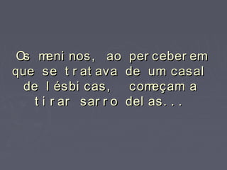Os meni nos, ao per ceber emOs meni nos, ao per ceber em
que se t r at ava de um casalque se t r at ava de um casal
de l ésbi cas, começam ade l ésbi cas, começam a
t i r ar sar r o del as. . .t i r ar sar r o del as. . .
 