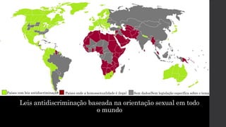 Leis antidiscriminação baseada na orientação sexual em todo
o mundo
Países com leis antidiscriminação Países onde a homossexualidade é ilegal Sem dados/Sem legislação específica sobre o tema
 