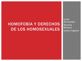 Luisa
Hernandez
Daniela
Herrera
Lynka Irigoyen
HOMOFOBIA Y DERECHOS
DE LOS HOMOSEXUALES
 