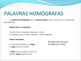 PALAVRAS HOMÓGRAFAS
Ela sabia tudo do teste.
A minha avó é sábia.
 