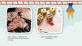 asar :cocinar un alimento en
contacto directo de las brasas o
el fuego.
azar: casualidad, suceso
imprevisto.
 