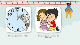 hora: una de las horas del día Ora: corresponde a la forma del
verbo orar
 
