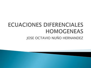 ECUACIONES DIFERENCIALES HOMOGENEAS JOSE OCTAVIO NUÑO HERNANDEZ 