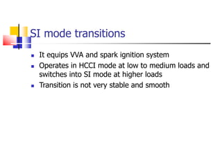 SI mode transitions
 It equips VVA and spark ignition system
 Operates in HCCI mode at low to medium loads and
switches into SI mode at higher loads
 Transition is not very stable and smooth
 
